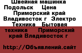 Швейная машинка “Подольск“ › Цена ­ 1 250 - Приморский край, Владивосток г. Электро-Техника » Бытовая техника   . Приморский край,Владивосток г.